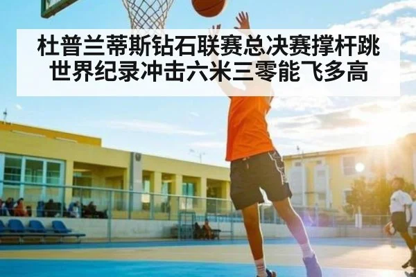 杜普兰蒂斯钻石联赛总决赛撑杆跳世界纪录冲击六米三零能飞多高 - www.c7c7.app