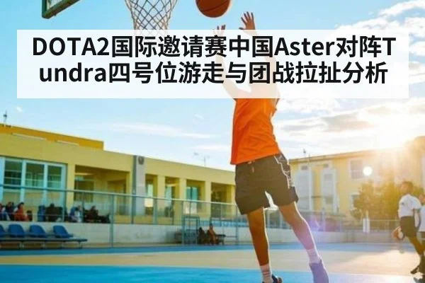 DOTA2国际邀请赛中国Aster对阵Tundra四号位游走与团战拉扯分析 - www.c7c7.app