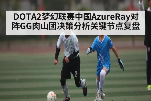 DOTA2梦幻联赛中国AzureRay对阵GG肉山团决策分析关键节点复盘 - www.c7c7.app