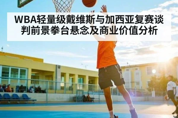 WBA轻量级戴维斯与加西亚复赛谈判前景拳台悬念及商业价值分析