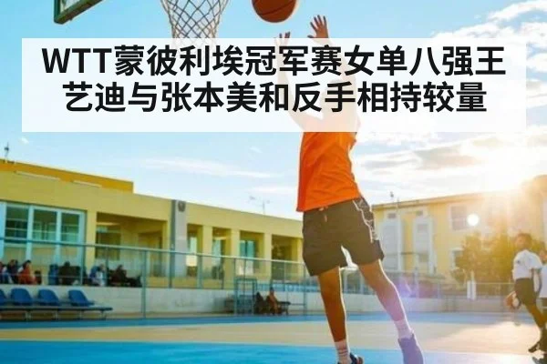 WTT蒙彼利埃冠军赛女单八强王艺迪与张本美和反手相持较量 - www.c7c7.app